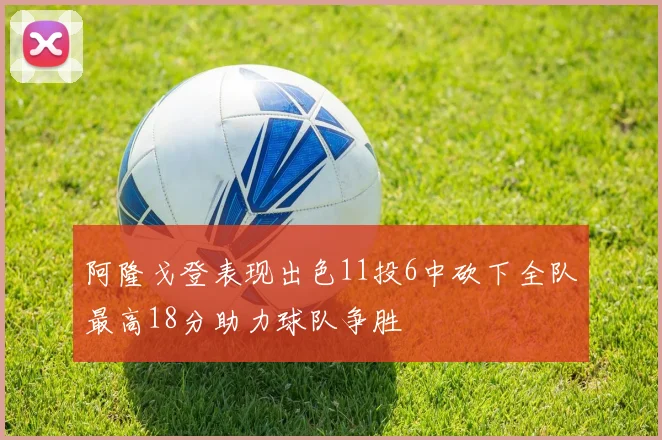 阿隆戈登表现出色11投6中砍下全队最高18分助力球队争胜