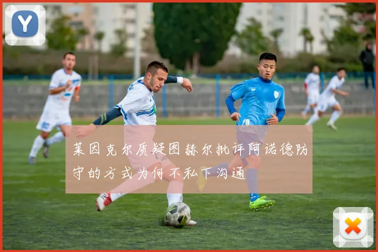 莱因克尔质疑图赫尔批评阿诺德防守的方式为何不私下沟通