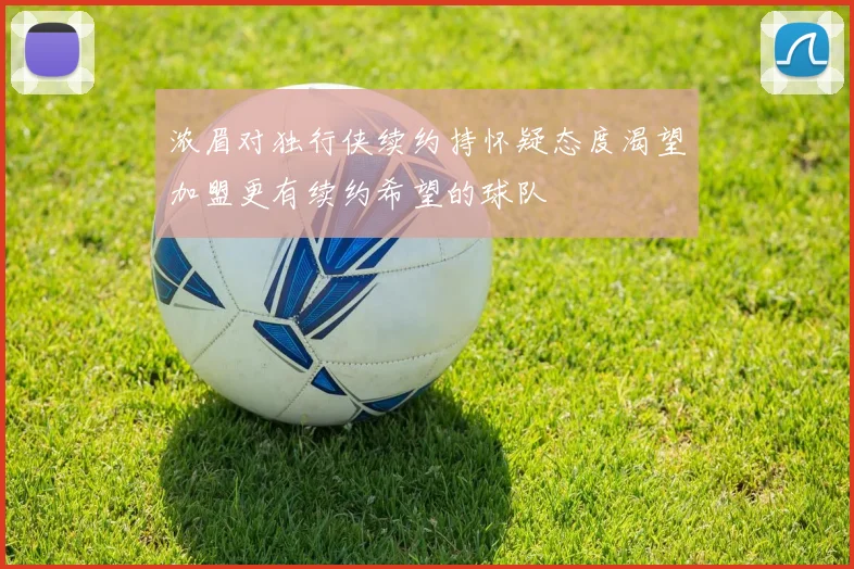 浓眉对独行侠续约持怀疑态度渴望加盟更有续约希望的球队