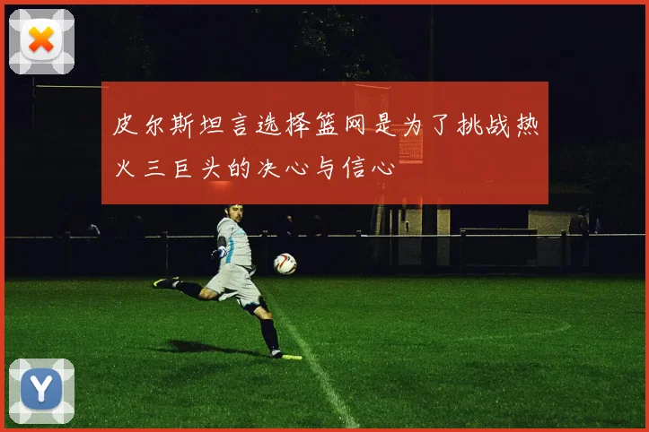 皮尔斯坦言选择篮网是为了挑战热火三巨头的决心与信心