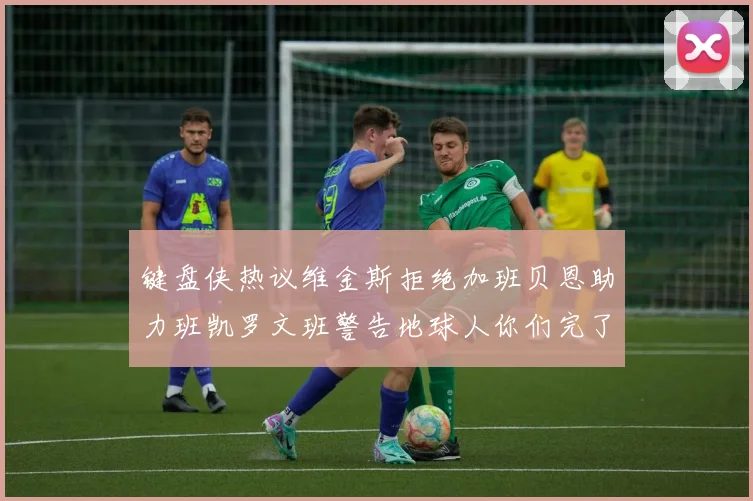 键盘侠热议维金斯拒绝加班贝恩助力班凯罗文班警告地球人你们完了