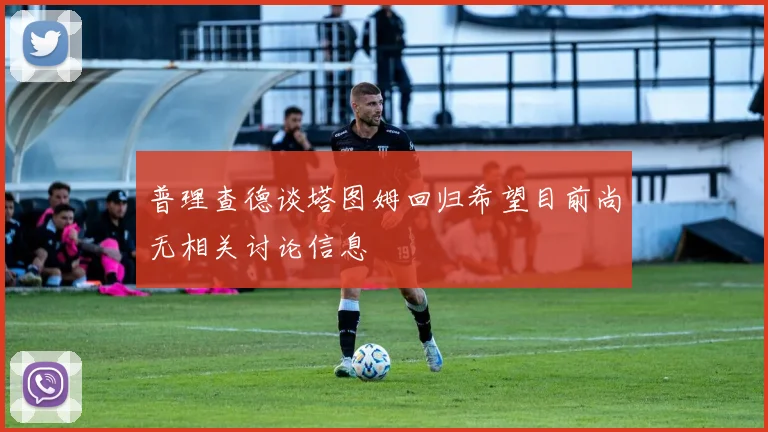 普理查德谈塔图姆回归希望目前尚无相关讨论信息