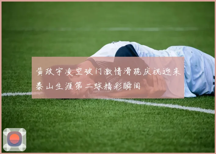 黄政宇凌空破门激情滑跪庆祝迎来泰山生涯第二球精彩瞬间