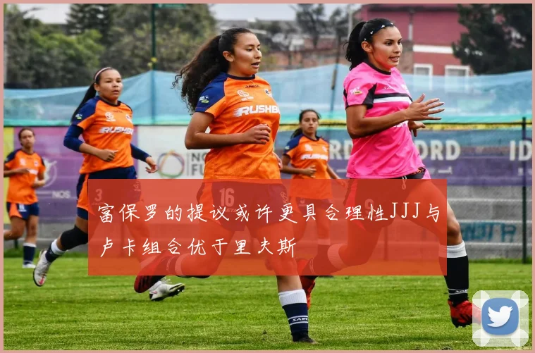 富保罗的提议或许更具合理性JJJ与卢卡组合优于里夫斯
