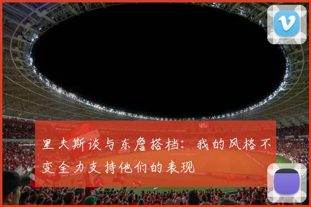里夫斯谈与东詹搭档：我的风格不变全力支持他们的表现