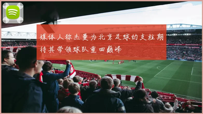 媒体人称杰曼为北京足球的支柱期待其带领球队重回巅峰