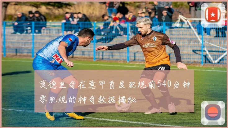 莫德里奇在意甲首度犯规前540分钟零犯规的神奇数据揭秘