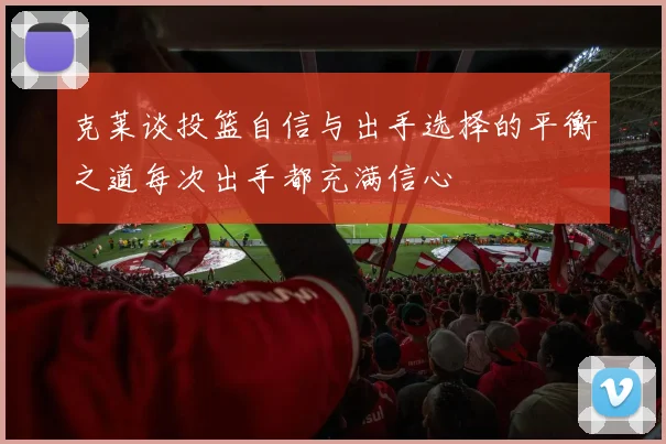 克莱谈投篮自信与出手选择的平衡之道每次出手都充满信心