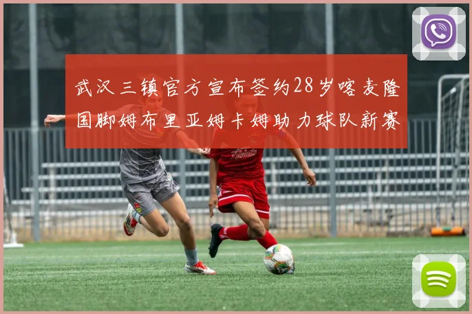 武汉三镇官方宣布签约28岁喀麦隆国脚姆布里亚姆卡姆助力球队新赛季
