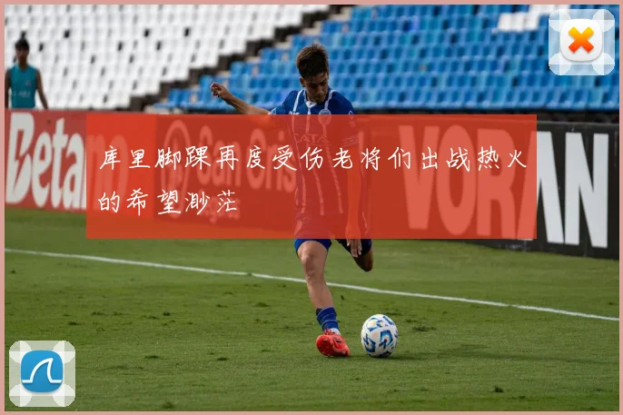 库里脚踝再度受伤老将们出战热火的希望渺茫