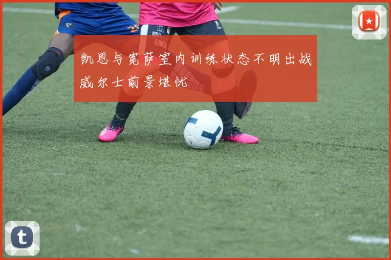 凯恩与宽萨室内训练状态不明出战威尔士前景堪忧