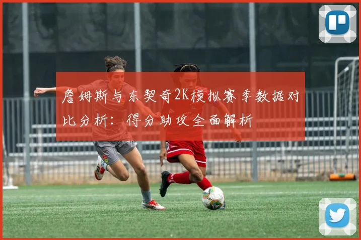 詹姆斯与东契奇2K模拟赛季数据对比分析：得分助攻全面解析