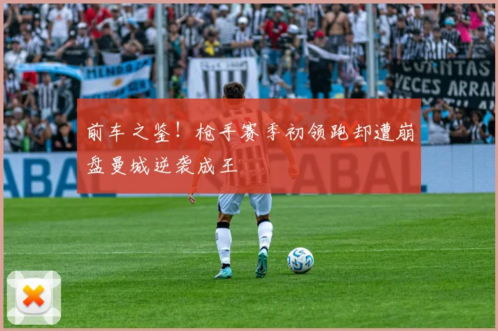 前车之鉴！枪手赛季初领跑却遭崩盘曼城逆袭成王