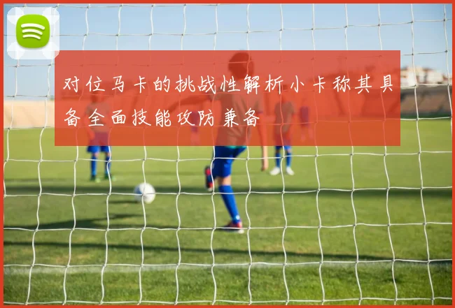 对位马卡的挑战性解析小卡称其具备全面技能攻防兼备