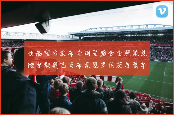 快船官方发布全明星盛会合照聚焦鲍尔默奥巴马布莱恩罗伯茨与萧华同框亮相