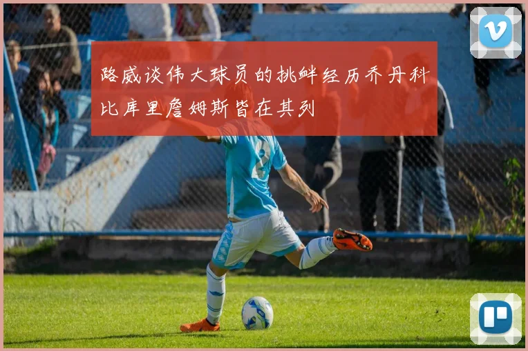 路威谈伟大球员的挑衅经历乔丹科比库里詹姆斯皆在其列
