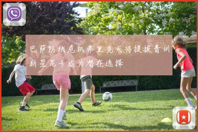 巴萨防线危机弗里克或将提拔青训新星昆卡成为潜在选择