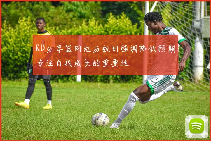 KD分享篮网经历教训强调降低预期专注自我成长的重要性