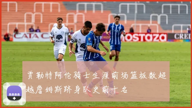 贾勒特阿伦骑士生涯前场篮板数超越詹姆斯跻身队史前十名