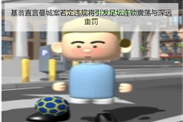 基翁直言曼城案若定违规将引发足坛连锁震荡与深远重罚